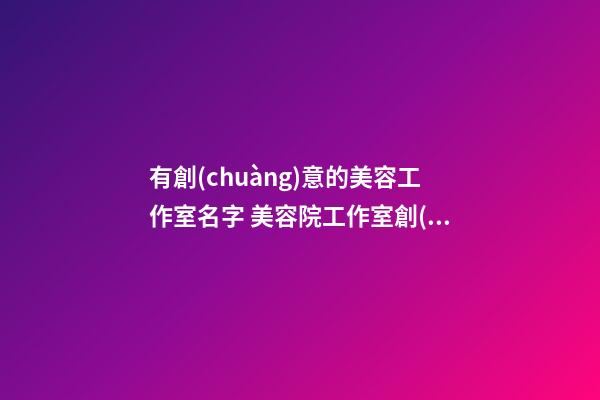 有創(chuàng)意的美容工作室名字 美容院工作室創(chuàng)意名字-名學(xué)網(wǎng)